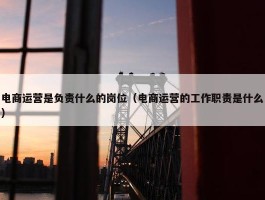 电商运营是负责什么的岗位（电商运营的工作职责是什么）