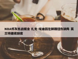 NBA杯灰熊战掘金 扎克-埃迪因左脚踝扭伤缺阵 莫兰特继续缺席