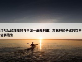 印尼队经理提醒与中国一战裁判组：对巴林的争议判罚不能再发生