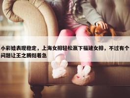 小彩娃表现稳定，上海女排轻松赢下福建女排，不过有个问题让王之腾挺着急