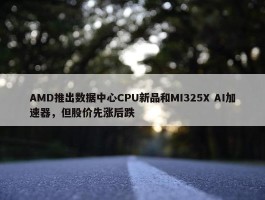 AMD推出数据中心CPU新品和MI325X AI加速器，但股价先涨后跌