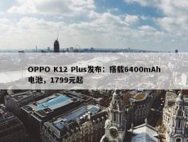 OPPO K12 Plus发布：搭载6400mAh电池，1799元起