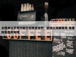 主裁承认字母对鲍尔犯规是误判：超级三双被冤死 老里炮轰裁判有理