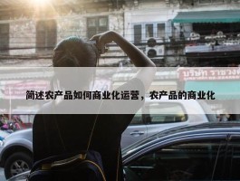 简述农产品如何商业化运营，农产品的商业化