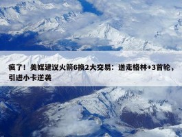 疯了！美媒建议火箭6换2大交易：送走格林+3首轮，引进小卡逆袭