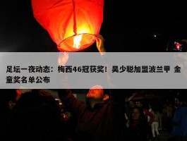 足坛一夜动态：梅西46冠获奖！吴少聪加盟波兰甲 金童奖名单公布