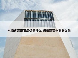 电商运营蔬菜品类是什么 想做蔬菜电商怎么做