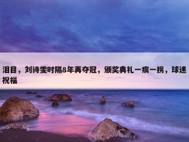 泪目，刘诗雯时隔8年再夺冠，颁奖典礼一瘸一拐，球迷祝福