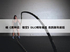 曝《黑神话：悟空》DLC明年推出 农历新年前后