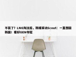 不装了？LNG淘汰后，韩媒采访Scout：一直想回韩国！看好GEN夺冠