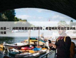 南基一：间歇期着重训练了防守，希望明天可以打出训练效果