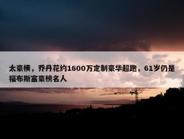 太豪横，乔丹花约1600万定制豪华超跑，61岁仍是福布斯富豪榜名人