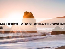 回顾｜决胜时刻，勇出奇招！散打高手大比分优胜逆转战局