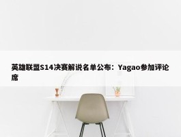 英雄联盟S14决赛解说名单公布：Yagao参加评论席