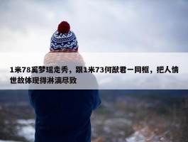 1米78奚梦瑶走秀，跟1米73何猷君一同框，把人情世故体现得淋漓尽致