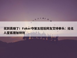 买到真赚了！Faker夺第五冠后网友艾特拳头：给名人堂狐狸加特效