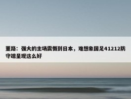 董路：强大的主场震慑到日本，难想象国足41212防守端呈现这么好