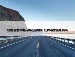 社群运营算电商吗还是服务 社群运营是电销吗