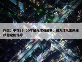 陶金：申花99_00年龄段球员成熟，成为球队未来成绩稳定的保障