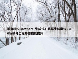 调查机构Gartner：生成式AI将催生新岗位，80%软件工程师需技能提升