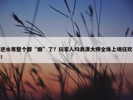 逆水寒整个都“癫”了？玩家人均表演大师全体上场狂欢！