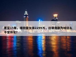 更至15集，播放量仅有2299万，这偶像剧为啥这么不受待见？