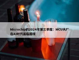 Microchip的2024年第三季度：MCU大厂在AI时代面临困境