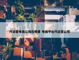 代运营电商公司在哪里 电商平台代运营公司