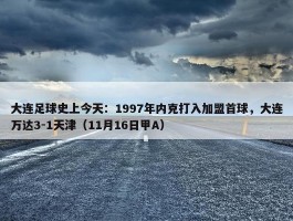 大连足球史上今天：1997年内克打入加盟首球，大连万达3-1天津（11月16日甲A）