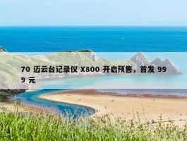 70 迈云台记录仪 X800 开启预售，首发 999 元