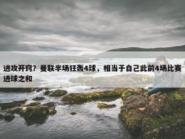 进攻开窍？曼联半场狂轰4球，相当于自己此前4场比赛进球之和