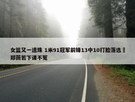 女篮又一遗珠 1米91冠军前锋13中10打脸落选 郑薇若下课不冤