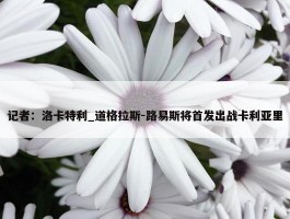 记者：洛卡特利_道格拉斯-路易斯将首发出战卡利亚里