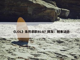 《LOL》朱开求职BLG？网友：别来沾边