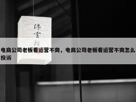 电商公司老板看运营不爽，电商公司老板看运营不爽怎么投诉