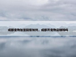 成都宠物加盟回报如何，成都开宠物店赚钱吗