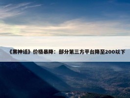 《黑神话》价格暴降：部分第三方平台降至200以下