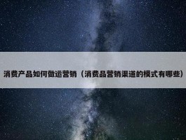 消费产品如何做运营销（消费品营销渠道的模式有哪些）