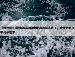 《好团圆》看到向前劝向中把邓海洋当孩子，才懂她为何被高平害惨