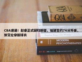 CBA速递！赵睿正式回归新疆，福建签约74分外援，郭艾伦穿新球衣