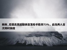 赖斯_厄德高英超联袂首发枪手胜率73%，此役两人首次同时缺席