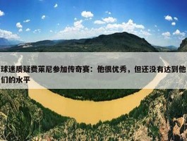 球迷质疑费莱尼参加传奇赛：他很优秀，但还没有达到他们的水平