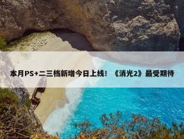 本月PS+二三档新增今日上线！《消光2》最受期待