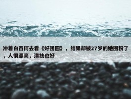 冲着白百何去看《好团圆》，结果却被27岁的她圈粉了，人很漂亮，演技也好