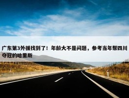 广东第3外援找到了！年龄大不是问题，参考当年帮四川夺冠的哈里斯