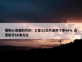 错失AI浪潮的代价！三星Q3芯片盈利下滑40% 远落后于SK海力士