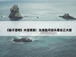 《骗子酒吧》内容更新：女角色可低头看自己大雷