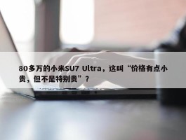 80多万的小米SU7 Ultra，这叫“价格有点小贵，但不是特别贵”？