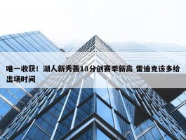 唯一收获！湖人新秀轰18分创赛季新高 雷迪克该多给出场时间