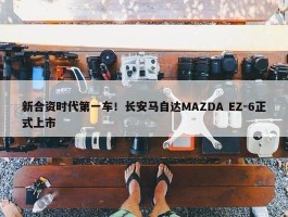 新合资时代第一车！长安马自达MAZDA EZ-6正式上市